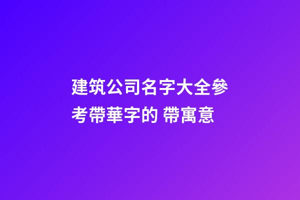 建筑公司名字大全參考帶華字的 帶寓意-第1張-公司起名-玄機派